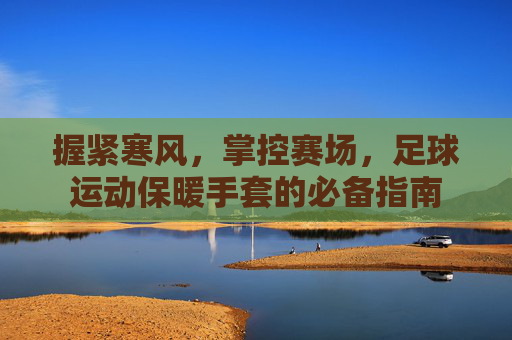 握紧寒风,掌控赛场,足球运动保暖手套的必备指南