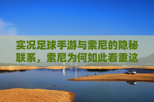 实况足球手游与索尼的隐秘联系，索尼为何如此看重这款移动端足球游戏？