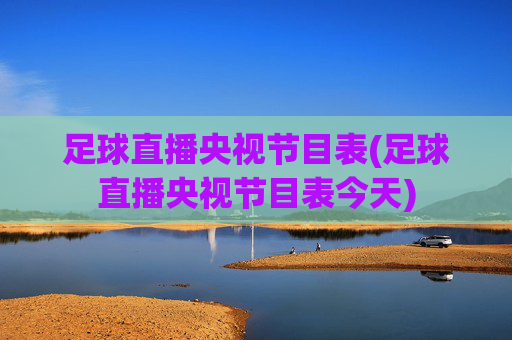 足球直播央视节目表(足球直播央视节目表今天)