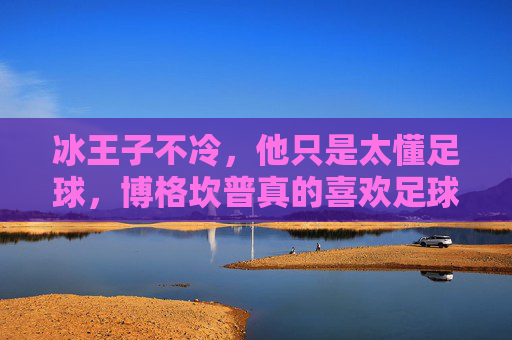 冰王子不冷,他只是太懂足球,博格坎普真的喜欢足球吗?