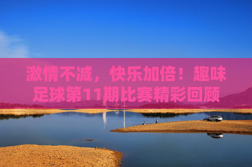 激情不减，快乐加倍！趣味足球第11期比赛精彩回顾