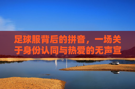 足球服背后的拼音，一场关于身份认同与热爱的无声宣言