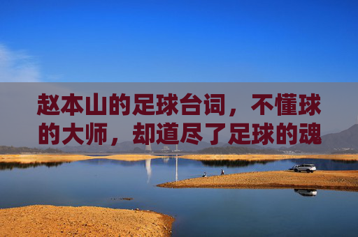 赵本山的足球台词，不懂球的大师，却道尽了足球的魂