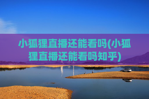 小狐狸直播还能看吗(小狐狸直播还能看吗知乎)
