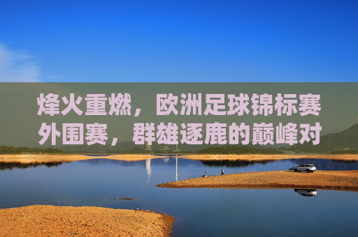 烽火重燃，欧洲足球锦标赛外围赛，群雄逐鹿的巅峰对决