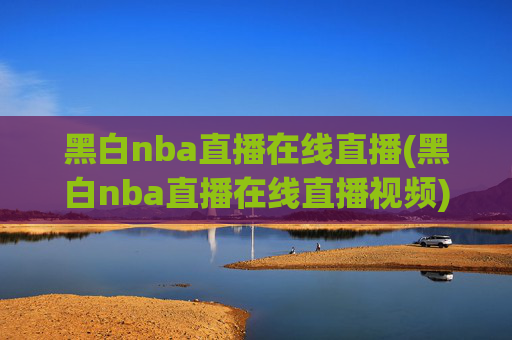 黑白nba直播在线直播(黑白nba直播在线直播视频)