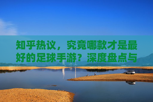 知乎热议,究竟哪款才是最好的足球手游?深度盘点与选购指南