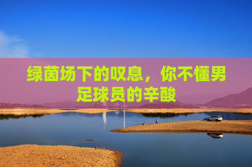 绿茵场下的叹息,你不懂男足球员的辛酸