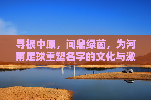 寻根中原,问鼎绿茵,为河南足球重塑名字的文化与激情