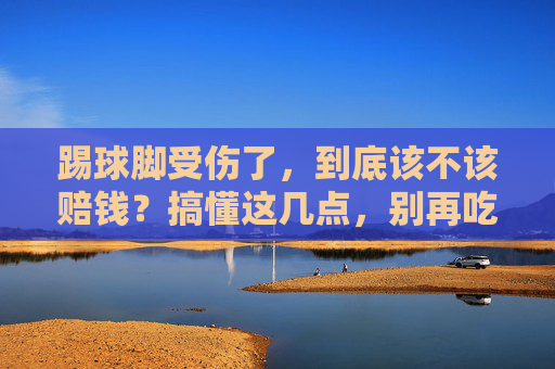 踢球脚受伤了，到底该不该赔钱？搞懂这几点，别再吃亏！
