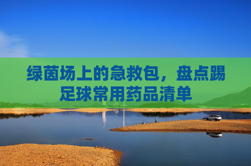 绿茵场上的急救包，盘点踢足球常用药品清单