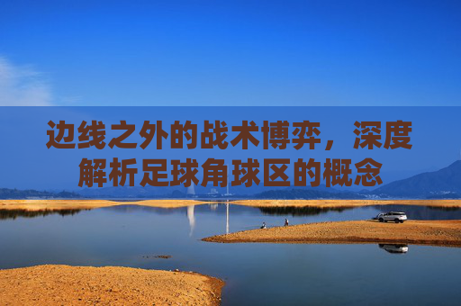 边线之外的战术博弈，深度解析足球角球区的概念