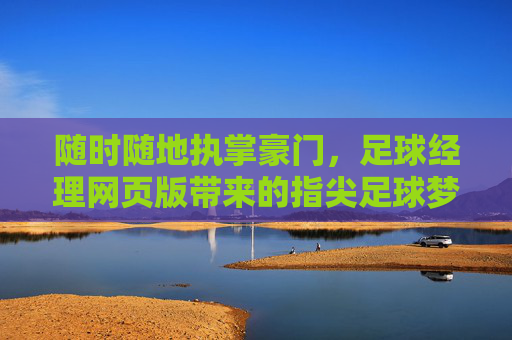 随时随地执掌豪门，足球经理网页版带来的指尖足球梦