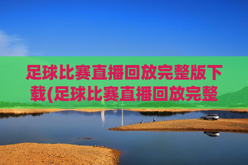 足球比赛直播回放完整版下载(足球比赛直播回放完整版下载安装)
