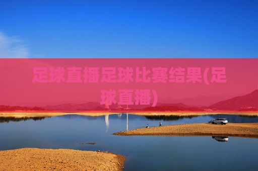 足球直播足球比赛结果(足球直播)