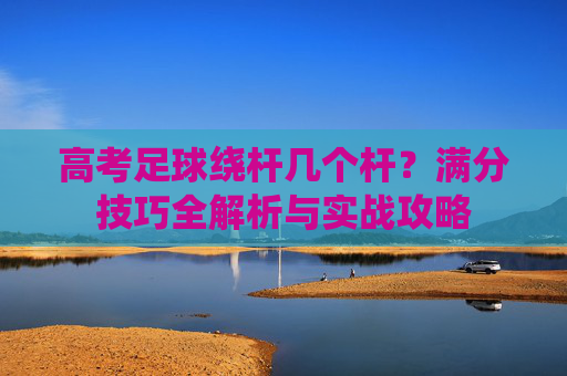 高考足球绕杆几个杆?满分技巧全解析与实战攻略