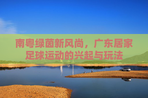 南粤绿茵新风尚,广东居家足球运动的兴起与玩法