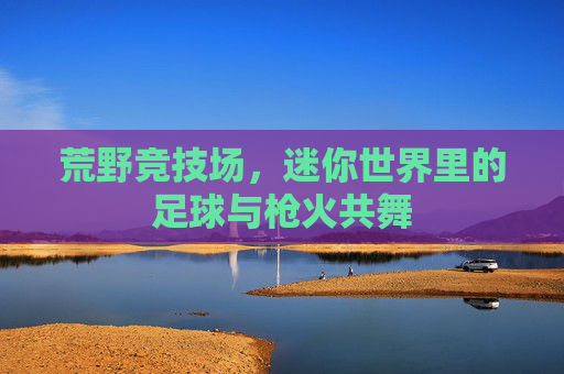 荒野竞技场,迷你世界里的足球与枪火共舞