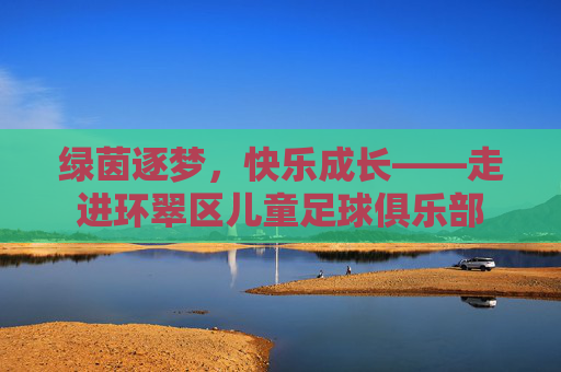绿茵逐梦,快乐成长——走进环翠区儿童足球俱乐部