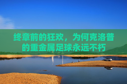 终章前的狂欢，为何克洛普的重金属足球永远不朽