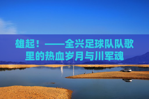 雄起!——全兴足球队队歌里的热血岁月与川军魂