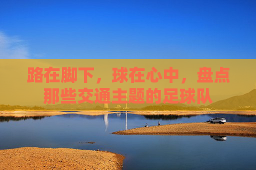 路在脚下,球在心中,盘点那些交通主题的足球队
