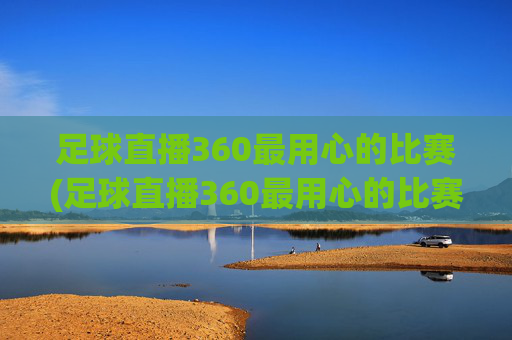 足球直播360最用心的比赛(足球直播360最用心的比赛是什么)