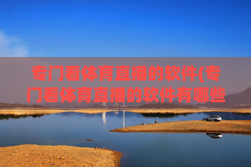专门看体育直播的软件(专门看体育直播的软件有哪些)