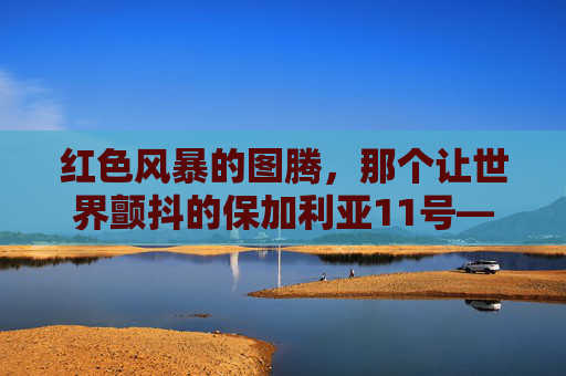红色风暴的图腾,那个让世界颤抖的保加利亚11号——赫里斯托·斯托伊奇科夫