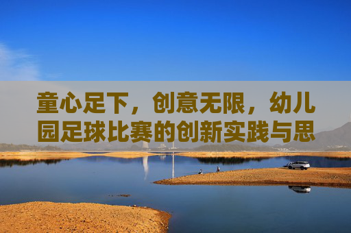童心足下,创意无限,幼儿园足球比赛的创新实践与思考