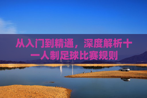 从入门到精通，深度解析十一人制足球比赛规则