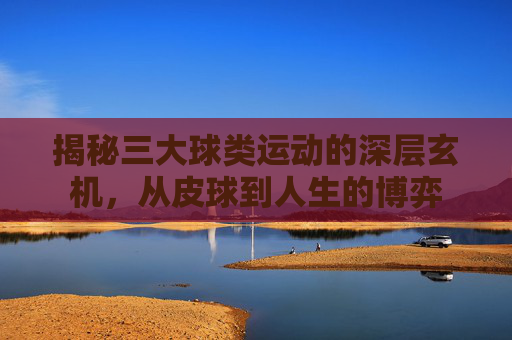 揭秘三大球类运动的深层玄机，从皮球到人生的博弈