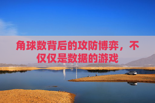 角球数背后的攻防博弈，不仅仅是数据的游戏