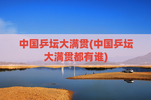 中国乒坛大满贯(中国乒坛大满贯都有谁)