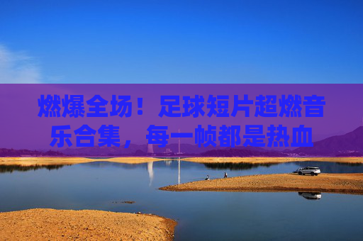 燃爆全场！足球短片超燃音乐合集，每一帧都是热血