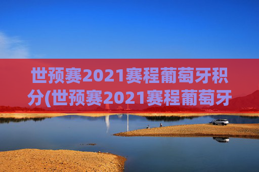 世预赛2021赛程葡萄牙积分(世预赛2021赛程葡萄牙积分多少)