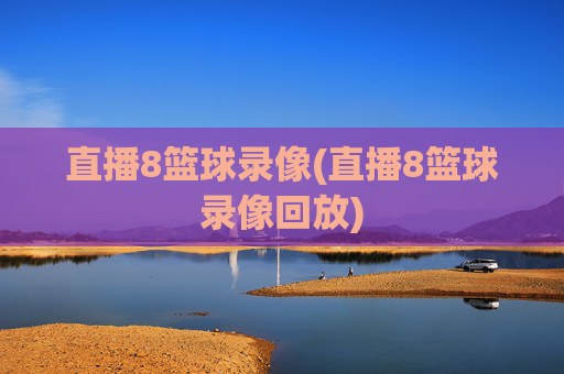直播8篮球录像(直播8篮球录像回放)