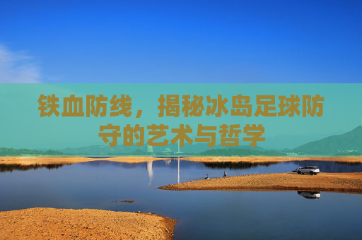 铁血防线,揭秘冰岛足球防守的艺术与哲学
