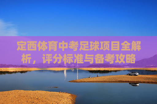 定西体育中考足球项目全解析,评分标准与备考攻略