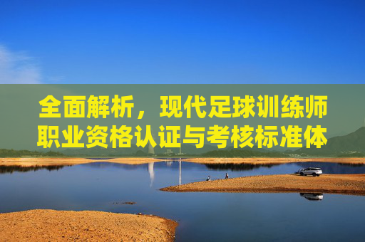 全面解析,现代足球训练师职业资格认证与考核标准体系