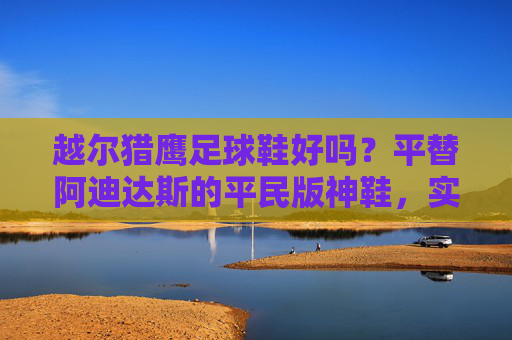 越尔猎鹰足球鞋好吗？平替阿迪达斯的平民版神鞋，实战表现如何？