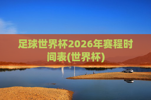 足球世界杯2026年赛程时间表(世界杯)