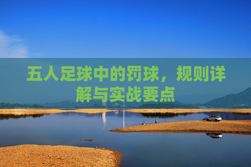 五人足球中的罚球，规则详解与实战要点