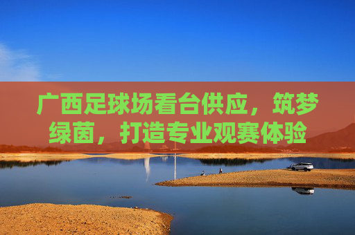 广西足球场看台供应，筑梦绿茵，打造专业观赛体验