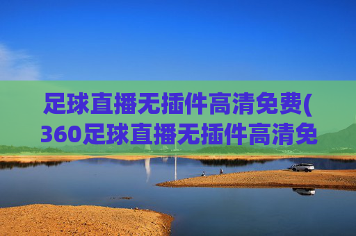 足球直播无插件高清免费(360足球直播无插件高清免费)(1)