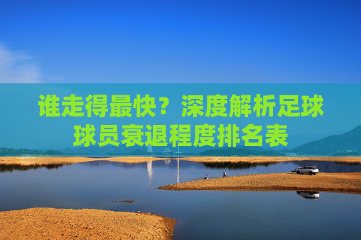 谁走得最快?深度解析足球球员衰退程度排名表