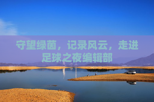 守望绿茵,记录风云,走进足球之夜编辑部