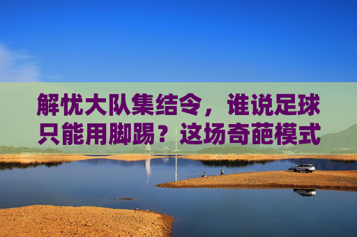 解忧大队集结令，谁说足球只能用脚踢？这场奇葩模式专治各种不开心！