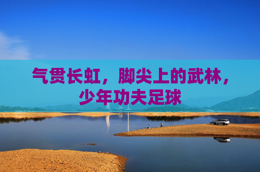 气贯长虹,脚尖上的武林,少年功夫足球