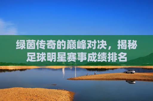 绿茵传奇的巅峰对决,揭秘足球明星赛事成绩排名